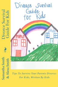 Title: Divorce Survival Guide For Kids: Tips To Survive Your Parents Divorce: For Kids, Written By Kids, Author: Alexa Smith
