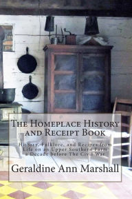 Title: The Homeplace History and Receipt Book: History, Folklore, and Recipes from Life on an Upper Southern Farm a Decade before The Civil War, Author: Geraldine Ann Marshall