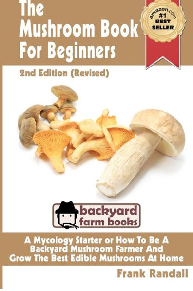 The Mushroom Book For Beginners: 2nd Edition Revised: A Mycology Starter or How To Be A Backyard Mushroom Farmer And Grow The Best Edible Mushrooms At Home