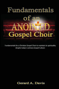 Title: Fundamentals of an Anointed Gospel Choir: Critical fundamentals for a gospel choir to maintain its spirituality despite today's contrary gospel culture, Author: Gerard a Davis
