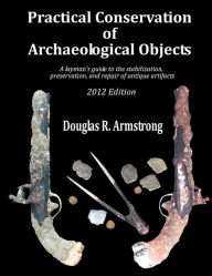 Title: Practical Conservation of Archaeological Objects: A layman's guide to the stabilization, preservation, and repair of antique artifacts, Author: Douglas R Armstrong