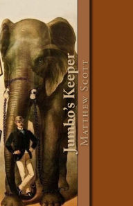 Jumbo's Keeper: The Autobiography of Matthew Scott and His Biography of P. T. Barnum's Great Elephant Jumbo