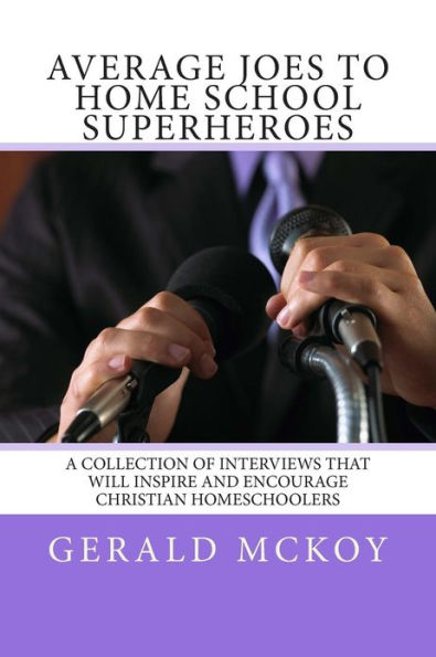Average Joes To Home School Superheroes: A Collection of Interviews that will Inspire and Encourage Christian Homeschoolers