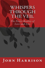 Title: Whispers Through the Veil: The Poetic Reality of Love and Loss, Author: John Harrison