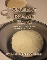 Title: Ancient Roman Eats: Roman Style Cooking for Modern Cooks., Author: Laurene R Wells
