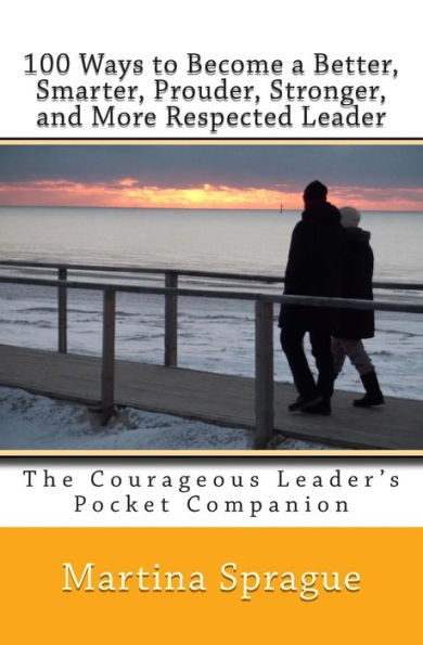 100 Ways to Become a Better, Smarter, Prouder Stronger, and More Respected Leader: The Courageous Leader's Pocket Companion