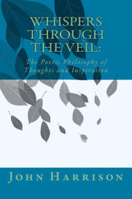 Title: Whispers Through the Veil: The Poetic Philosophy of Thoughts and Inspiration, Author: John Harrison