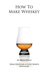 Title: How To Make Whiskey: A Step-by-Step Guide to Making Whiskey, Author: Bryan A Davis