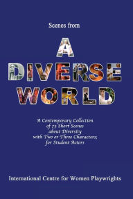 Title: Scenes from a Diverse World: A Contemporary Collection of 73 Short Scenes About Diversity with Two or Three Characters; For Student Actors, Author: International Centre for Women Playwrigh