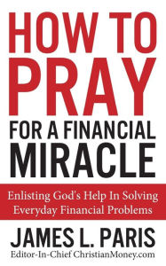 Title: How To Pray For A Financial Miracle: Enlisting God's Help In Solving Everyday Financial Problems, Author: James L. Paris