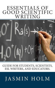 Title: Essentials of Good Scientific Writing: Guide for students, scientists, ESL writers, and educators., Author: Jasmin Holm PH D