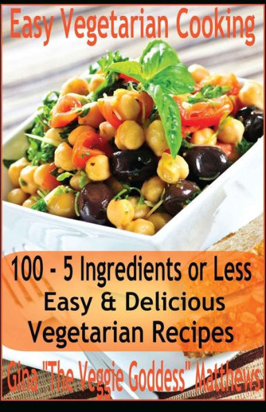Easy Vegetarian Cooking: 100 - 5 Ingredients or Less, Easy & Delicious Vegetarian Recipes: Vegetables and Vegetarian - Quick and Easy