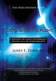 Title: Computers Take Flight: A History of NASA's Pioneering Digital Fly-By-Wire Project, Author: James E. Tomayko