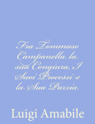 Title: Fra Tommaso Campanella la sua Congiura, I Suoi Processi e la Sua Pazzia, Author: Luigi Amabile
