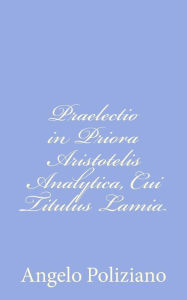 Title: Praelectio in Priora Aristotelis Analytica, Cui Titulus Lamia, Author: Angelo Poliziano