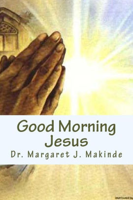 Good Morning Jesus My Daily Confessions By Margaret J Makinde