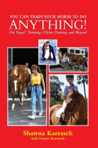 Title: You Can Train Your Horse to Do Anything!: On Target Training Clicker Training and Beyond, Author: Shawna Karrasch