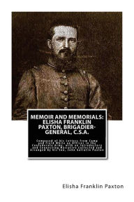 Title: Memoir and Memorials: Elisha Franklin Paxton, Brigadier-General, C.S.A.: Composed of his Letters from Camp and Field While an Officer in the Confederate Army, with an Introductory and Connecting Narrative Collected and Arranged by his Son, John Gallatin P, Author: John Gallatin Paxton