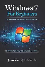 Title: Windows 7 For Beginners: The Beginner's Guide to Microsoft Windows 7, Author: John Monyjok Maluth