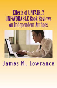 Title: Effects of Unfairly Unfavorable Book Reviews on Independent Authors: When a Negative Review is not Merited by a Written Work, Author: James M Lowrance