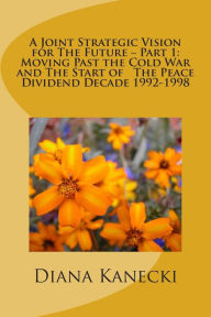 Title: A Joint Strategic Vision for The Future - Part 1: Moving Past the Cold War and The Start of The Peace Divident Decade 1992-1998, Author: Diana Kanecki