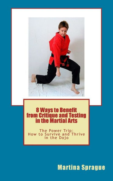 8 Ways to Benefit from Critique and Testing in the Martial Arts: The Power Trip: How to Survive and Thrive in the Dojo