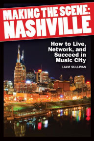 Title: Making the Scene: Nashville: How to Live, Network and Succeed in Music City, Author: Liam Sullivan