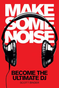 Title: Make Some Noise: Become the Ultimate DJ, Author: Scott Binder