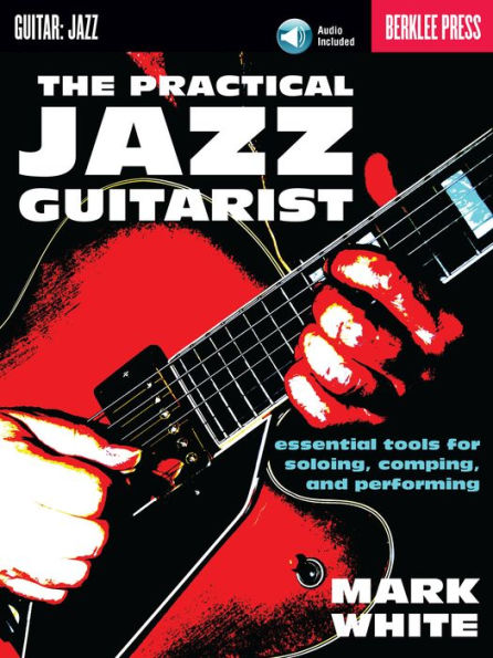 The Practical Jazz Guitarist: Essential Tools for Soloing, Comping and Performing