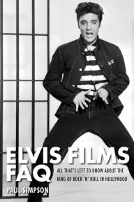 Title: Elvis Films FAQ: All That's Left to Know About the King of Rock 'n' Roll in Hollywood, Author: Paul Simpson