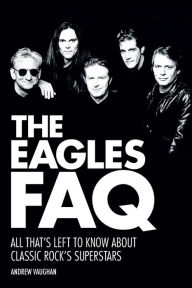 Title: The Eagles FAQ: All That's Left to Know About Classic Rock's Superstars, Author: Andrew Vaughan