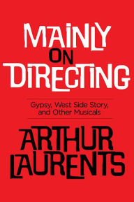 Title: Mainly on Directing: Gypsy, West Side Story and Other Musicals, Author: Arthur Laurents