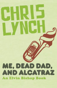 Title: Me, Dead Dad, and Alcatraz (Elvin Bishop Series #3), Author: Chris Lynch