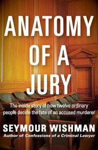 Title: Anatomy of a Jury: The Inside Story of How Twelve Ordinary People Decide the Fate of an Accused Murderer, Author: Seymour Wishman