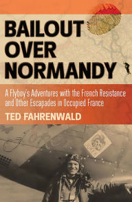 Title: Bailout Over Normandy: A Flyboy's Adventures with the French Resistance and Other Escapades in Occupied France, Author: Ted Fahrenwald