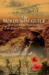Title: The Burden of Guilt: How Germany Shattered the Last Days of Peace, Summer 1914, Author: Daniel Allen Butler