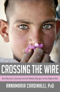 Title: Crossing the Wire: One Woman's Journey into the Hidden Dangers of the Afghan War, Author: AnnaMaria Cardinalli PhD