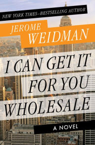 Title: I Can Get It for You Wholesale: A Novel, Author: Jerome Weidman