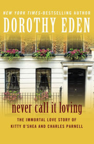 Title: Never Call It Loving: The Immortal Love Story of Kitty O'Shea and Charles Parnell, Author: Dorothy Eden