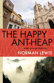Title: The Happy Ant-Heap: And Other Pieces, Author: Norman Lewis