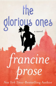 Title: The Glorious Ones: A Novel, Author: Francine Prose