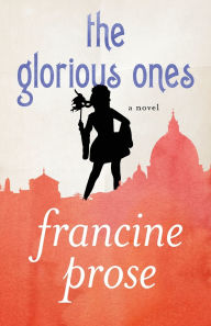 Title: The Glorious Ones: A Novel, Author: Francine Prose