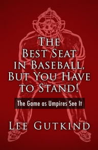 Title: The Best Seat in Baseball, But You Have to Stand!: The Game as Umpires See It, Author: Lee Gutkind