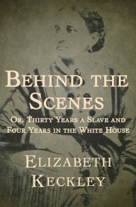 Title: Behind the Scenes: Or, Thirty Years a Slave and Four Years in the White House, Author: Elizabeth Keckley