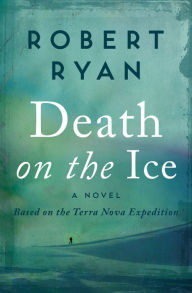 Title: Death on the Ice: A Novel Based on the Terra Nova Expedition, Author: Robert Ryan