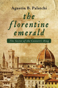 Title: The Florentine Emerald: The Secret of the Convert's Ring, Author: Agustin B. Palatchi