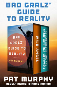 Title: Bad Grrlz' Guide to Reality: Wild Angel and Adventures in Time and Space with Max Merriwell: The Complete Novels, Author: Pat Murphy