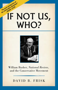 Title: If Not Us, Who?: William Rusher, National Review, and the Conservative Movement, Author: David B. Frisk