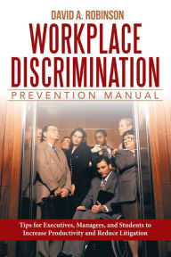 Title: Workplace Discrimination Prevention Manual: Tips for Executives, Managers, and Students to Increase Productivity and Reduce Litigation, Author: David A. Robinson