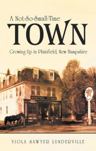 Title: A Not-So-Small-Time Town: Growing Up in Plainfield, New Hampshire, Author: Viola Sawyer Lunderville